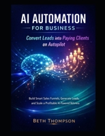 AI Automation for Business: Convert Leads into Paying Clients on Autopilot: Build Smart Sales Funnels, Generate Leads, and Scale a Profitable AI-Powered Business B0GX8XLNQL Book Cover