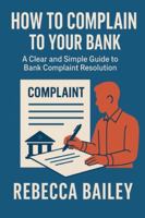How to Complain to Your Bank: A Clear and Simple Guide to Bank Complaint Resolution B0G456Q83J Book Cover