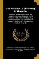 The Visitation Of The County Of Worcester: Begun By Thomas May, Chester, And Gregory King, Rouge Dragon, In Trinity Vacacon, 1682, And Finished By ... In Trinity Vacacon, 1683, By Virtue Of 1011333961 Book Cover