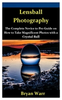 Lensball Photography: The Complete Novice to Pro Guide on How to Take Magnificent Photos with a Lensball 1674724861 Book Cover