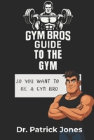 Gym Bros Guide to the Gym: So You Want to Be a Gym Bro B0FQ2S8FJT Book Cover