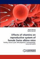 Effects of vitamins on reproductive system of female Swiss albino mice: Fertility, Estrous cycle, folliculogenesis, histopathology, ovary and uterus 3843380619 Book Cover