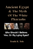 Ancient Egypt & The Myth Of The White Pharaohs: Who Should I believe: You, or my lying eyes? 0578396777 Book Cover