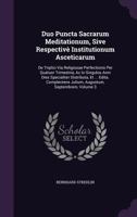 Duo Puncta Sacrarum Meditationum, Sive Respective Institutionum Asceticarum: de Triplici Via Religiosae Perfectionis Per Quatuor Trimestria, AC in Singulos Anni Dies Specialiter Distributa, Et ... Edi 1178916804 Book Cover