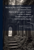 Religions De L'antiquit� Consid�r�es Principalement Dans Leurs Formes Symboliques Et Mythologiques, Volume 1... 1179061969 Book Cover