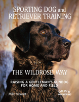 Sporting Dog and Retriever Training: The Wildrose Way: Raising a Gentleman's Gundog for Home and Field 0789324466 Book Cover