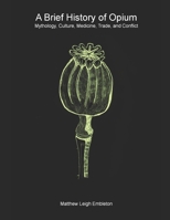 A Brief History of Opium: Mythology, Culture, Medicine, Trade, and Conflict 1918157014 Book Cover