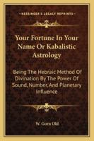Your Fortune In Your Name Or Kabalistic Astrology: Being The Hebraic Method Of Divination By The Power Of Sound, Number, And Planetary Influence 1162939958 Book Cover