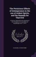 The Pernicious Effects of Intemperance in the Use of Ardent Spirits, and the Remedy for That Evil: A Sermon Delivered at the Opening of the Presbytery of Long-Island, at Auquebogue, Nov. 5, 1811 1346754233 Book Cover