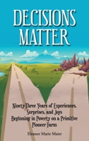 Decisions Matter: Ninety-Three Years of Experiences, Surprises, and Joys Beginning in Poverty on a Primitive Pioneer Farm B0CVQJY85R Book Cover