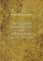 The Roll of the Freemen of the City of Canterbury: From A. D. 1392 to 1800 1176948938 Book Cover