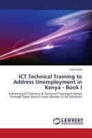 ICT Technical Training to Address Unemployment in Kenya - Book I: Enhancing ICT Delivery & Technical Training in Kenya through Open Source Linux Ubuntu 12.04 Solutions 3659524638 Book Cover