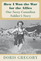 How I Won the War for the Allies: One Sassy Canadian Solder's Story 1553803175 Book Cover