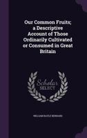 Our Common Fruits - A Descriptive Account of Those Ordinarily Cultivated or Consumed in Great Britain 3752554428 Book Cover