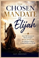 The Chosen Mandate of Elijah: How Old Testament Heroes Inspire Boldness in a Broken Culture Using Faith over Fear B0HB7NR47T Book Cover