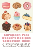 European Pies Dessert Recipes Collection Book: A Tantalizing Cookbook Of Scrumptious Pies Desserts: Good Pie Recipes Easy B096TJLP4P Book Cover