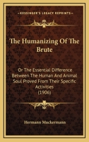 The Humanizing Of The Brute: Or The Essential Difference Between The Human And Animal Soul Proved From Their Specific Activities 1104394871 Book Cover