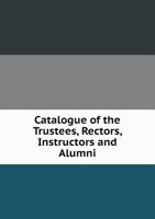 Catalogue of the Trustees, Rectors, Instructors and Alumni 5519299102 Book Cover