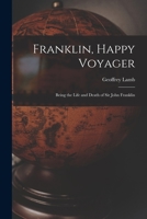 Franklin, Happy Voyager: Being the Life and Death of Sir John Franklin 1014216990 Book Cover