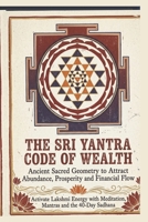 The Sri Yantra Code of Wealth: Ancient Sacred Geometry to Attract Abundance, Prosperity and Financial Flow - Activate Lakshmi Energy with Meditation, Mantras and the 40-Day Sadhana B0HG88XVDJ Book Cover