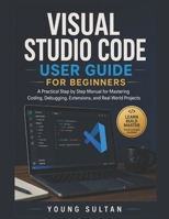 Visual Studio Code User Guide For Beginners: A Practical Step by Step Manual for Mastering Coding, Debugging, Extensions, and Real World Projects B0H1VPZPTV Book Cover