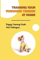 Training Your Yorkshire Terrier At Home: Puppy Training Guide And Techniques: How To Crate Train A Yorkshire Terrier Fast B09BYDH1MX Book Cover