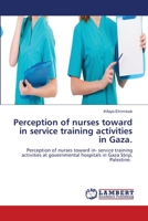 Perception of nurses toward in service training activities in Gaza.: Perception of nurses toward in- service training activities at governmental hospitals in Gaza Strip, Palestine. 6206158144 Book Cover