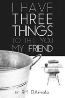 I Have Three Things to Tell You, My Friend 1629670154 Book Cover