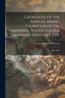 Catalogue of the Annual Spring Exhibition of Oil Paintings, Water Colour Drawings, Statuary, Etc. [microform]: April, 1889 1015022707 Book Cover