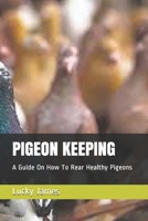 PIGEON KEEPING: A Guide On How To Rear Healthy Pigeons 1973374463 Book Cover