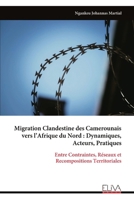 Migration Clandestine des Camerounais vers l’Afrique du Nord : Dynamiques, Acteurs, Pratiques: Entre Contraintes, Réseaux et Recompositions Territoriales (French Edition) B0GYK8VBJV Book Cover
