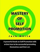 Mastery of Self Promotion: A Powerful Book on Self Promotion Tells Artists how to be Successful Promoting Themselves and Their Art 0557339510 Book Cover