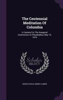 The Centennial Meditation Of Columbia: A Cantata For The Inaugural Ceremonies At Philadelphia, May 10, 1876 1340877678 Book Cover