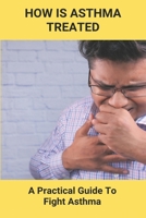 How Is Asthma Treated: A Practical Guide To Fight Asthma: Curing Medicine For Asthma B092P771JL Book Cover