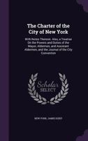 The Charter of the City of New York, with Notes Thereon. Also, A Treatise on the Powers and Duties of the Mayor, Aldermen and Assistant Aldermen. 1277102570 Book Cover