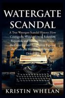 Watergate Scandal: A True Watergate Scandal History: How Courageous Whistleblowers, Relentless Reporters, and Personal Stories Inside the Cover-Up and Resignation Exposed the Truth and Transformed Ame B0G4RTVR1F Book Cover