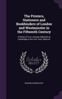 The Printers, Stationers and Bookbinders of London and Westminster in the Fifteenth Century. a Series of Four Lectures Delivered at Cambridge in the Lent Term, MDCCCIC 1141480166 Book Cover