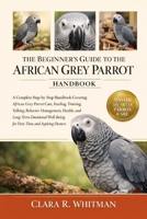 THE BEGINNER’S GUIDE TO THE AFRICAN GREY PARROT: A Complete Step-by-Step Handbook Covering African Grey Parrot Care, Feeding, Training, Talking, ... Well-Being for First-Time and Aspiring Owners B0H415P7GL Book Cover