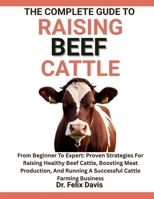 THE COMPLETE GUIDE TO RAISING BEEF CATTLE: From Beginner To Expert: Proven Strategies For Raising Healthy Beef Cattle, Boosting Meat Production, And Running A Successful Cattle Farming Business B0F7HZCY4Y Book Cover