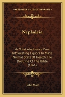 Nephaleia: Or Total Abstinence From Intoxicating Liquors In Man's Normal State Of Health, The Doctrine Of The Bible 1120652928 Book Cover