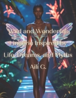 Wild and Wonderful: Lingerie Inspired by Life, Dreams, and Myths: 50 Lingerie Pieces That Merge Nature, Dreams, and Myths Into Intimate Works of Art 8 B0FG1D3N9Y Book Cover