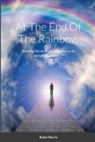 At The End Of The Rainbow: Reading this book will take you on an incredible journey...! 1716923255 Book Cover