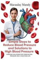 SIMPLE STEPS TO REDUCE BLOOD PRESSURE AND SOLUTIONS TO HIGH BLOOD PRESSURE: Everyday Solutions For Lower Blood Pressure And A Healthier Life B0G3N3HJSP Book Cover