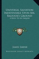 Universal Salvation Indefensible Upon Mr. Balfour's Ground: A Reply To An Inquiry 1432501925 Book Cover