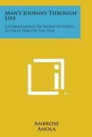 Man's Journey Through Life: A Combination Of Word Pictures To Help Him On His Way 1258775212 Book Cover