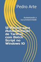 12 Passos para Automatização de Tarefas com Batch Script no Windows 10: Aumentando a sua produtividade B08BWGPR7R Book Cover