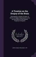 A Treatise on the Dropsy of the Brain: Illustrated by a Variety of Cases, to Which Are Added, Observations on the Use and Effects of the Digitalis Purpurea in Dropsies 1015043119 Book Cover
