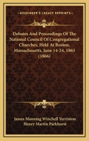 Debates And Proceedings Of The National Council Of Congregational Churches, Held At Boston, Massachusetts, June 14-24, 1865 1164618393 Book Cover