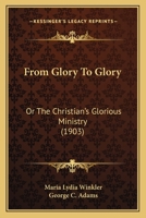 From Glory to Glory; Or, the Christian's Glorious Ministry 1165432315 Book Cover
