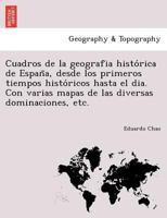 Cuadros de la geografia histórica de España, desde los primeros tiempos históricos hasta el dia. Con varias mapas de las diversas dominaciones, etc. 1241742499 Book Cover